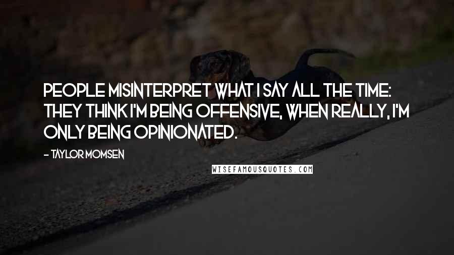 Taylor Momsen Quotes: People misinterpret what I say all the time: They think I'm being offensive, when really, I'm only being opinionated.