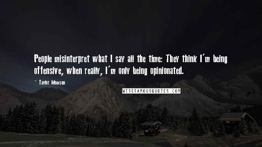 Taylor Momsen Quotes: People misinterpret what I say all the time: They think I'm being offensive, when really, I'm only being opinionated.