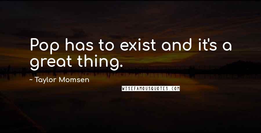 Taylor Momsen Quotes: Pop has to exist and it's a great thing.