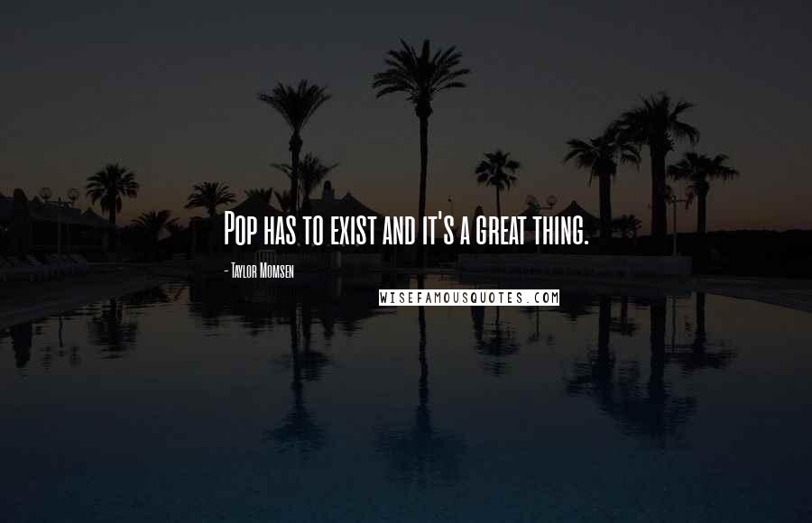 Taylor Momsen Quotes: Pop has to exist and it's a great thing.