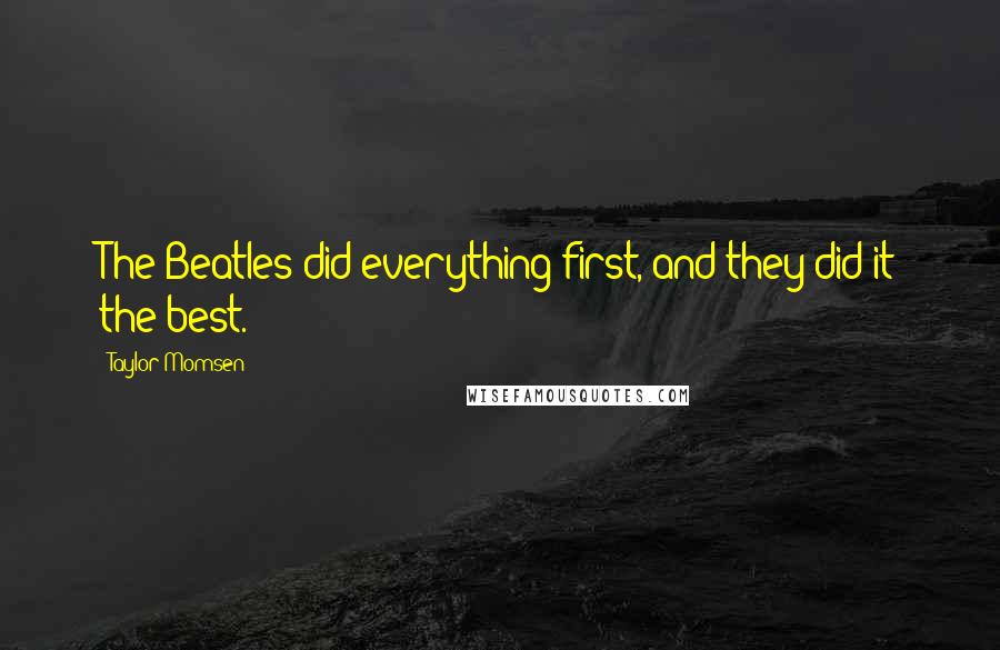 Taylor Momsen Quotes: The Beatles did everything first, and they did it the best.