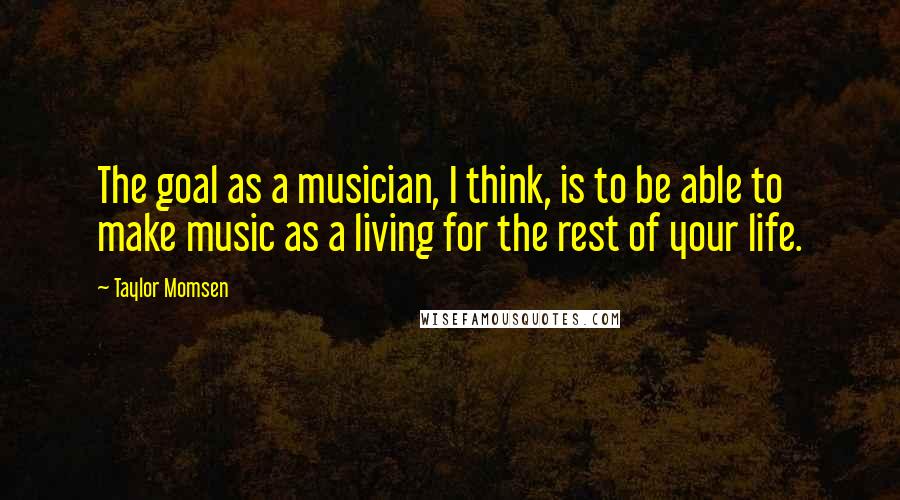 Taylor Momsen Quotes: The goal as a musician, I think, is to be able to make music as a living for the rest of your life.