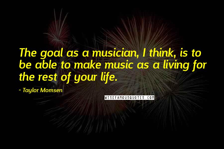 Taylor Momsen Quotes: The goal as a musician, I think, is to be able to make music as a living for the rest of your life.