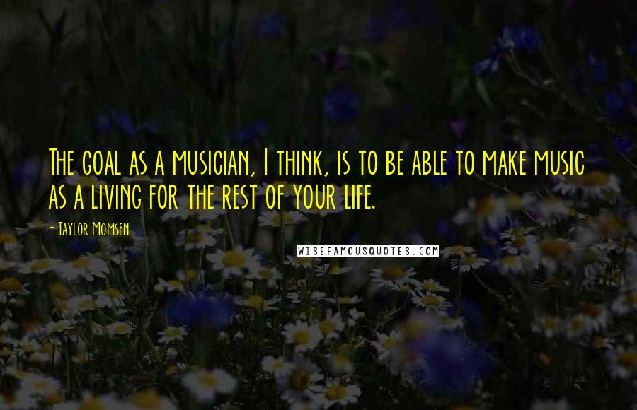Taylor Momsen Quotes: The goal as a musician, I think, is to be able to make music as a living for the rest of your life.