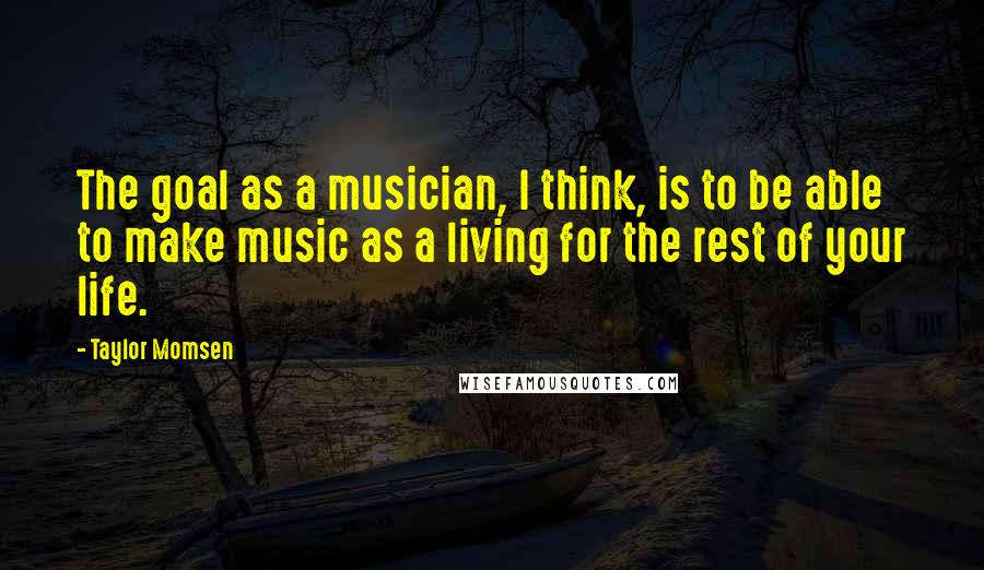 Taylor Momsen Quotes: The goal as a musician, I think, is to be able to make music as a living for the rest of your life.
