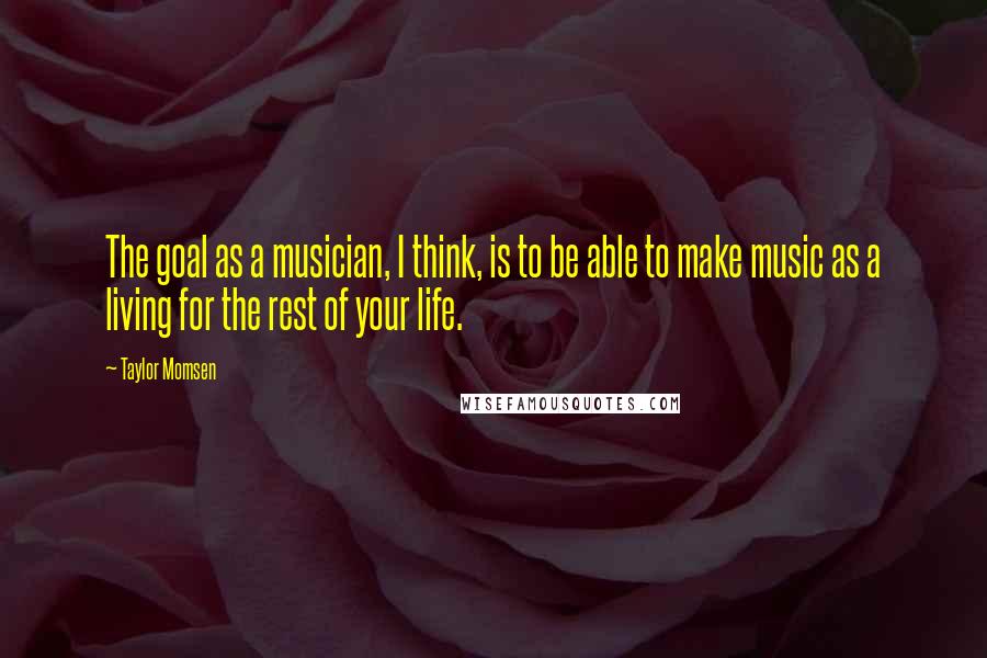 Taylor Momsen Quotes: The goal as a musician, I think, is to be able to make music as a living for the rest of your life.