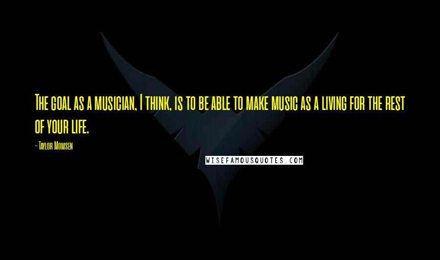 Taylor Momsen Quotes: The goal as a musician, I think, is to be able to make music as a living for the rest of your life.