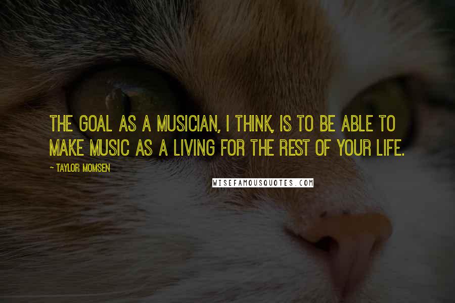 Taylor Momsen Quotes: The goal as a musician, I think, is to be able to make music as a living for the rest of your life.