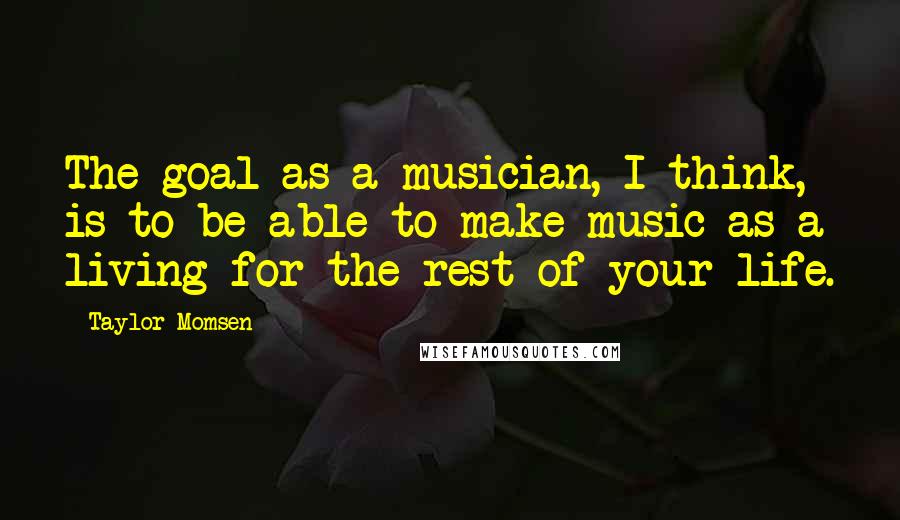 Taylor Momsen Quotes: The goal as a musician, I think, is to be able to make music as a living for the rest of your life.