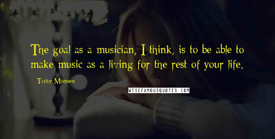Taylor Momsen Quotes: The goal as a musician, I think, is to be able to make music as a living for the rest of your life.