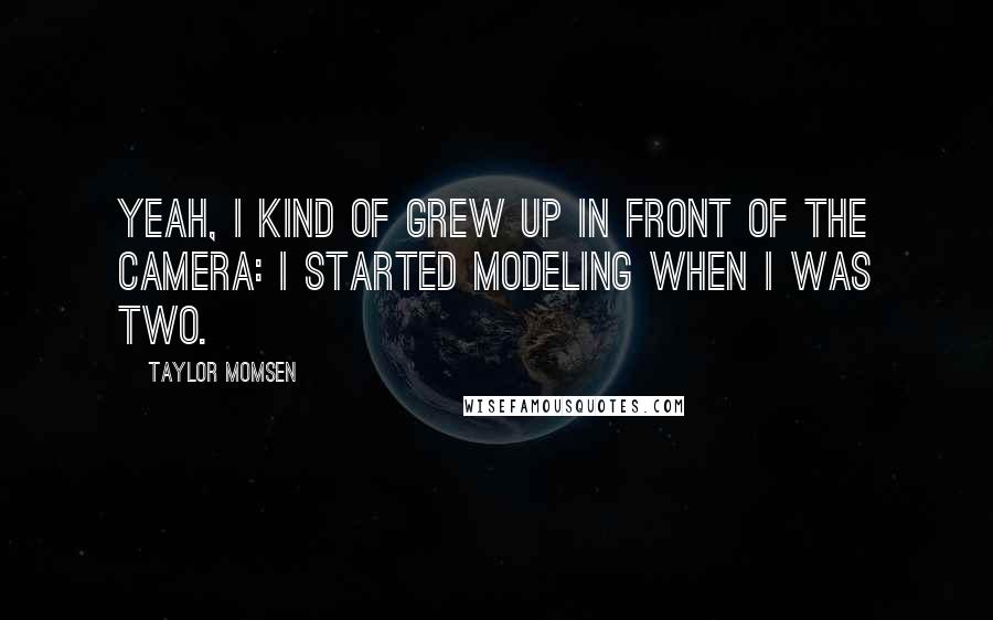 Taylor Momsen Quotes: Yeah, I kind of grew up in front of the camera: I started modeling when I was two.