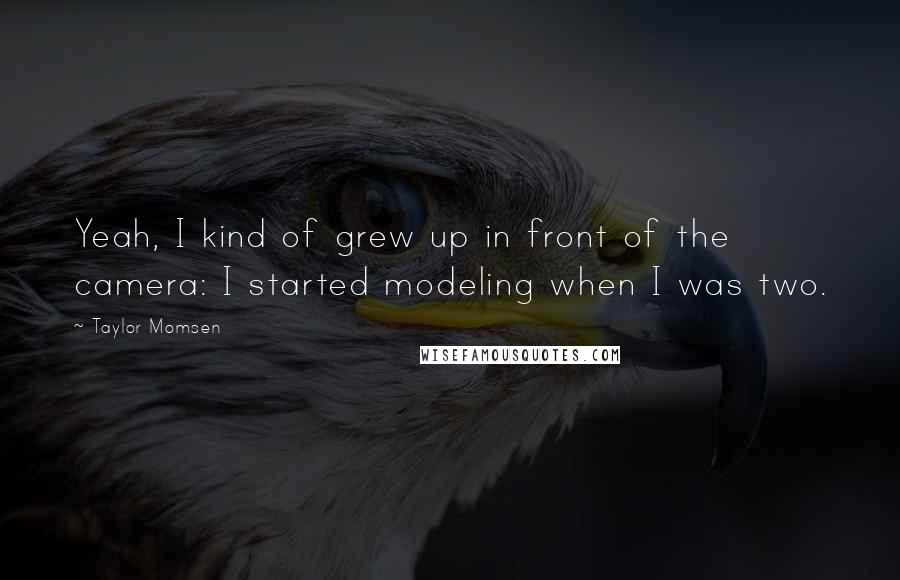 Taylor Momsen Quotes: Yeah, I kind of grew up in front of the camera: I started modeling when I was two.