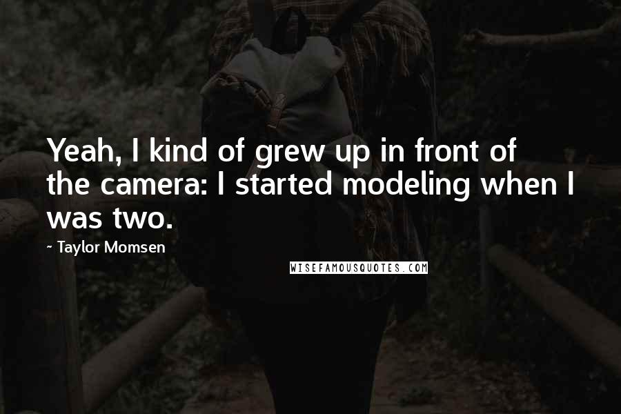 Taylor Momsen Quotes: Yeah, I kind of grew up in front of the camera: I started modeling when I was two.