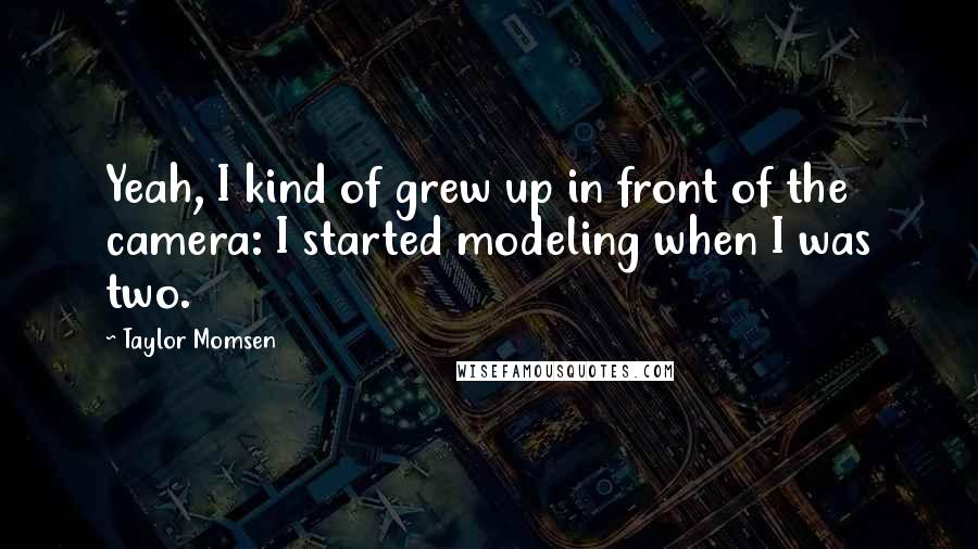 Taylor Momsen Quotes: Yeah, I kind of grew up in front of the camera: I started modeling when I was two.