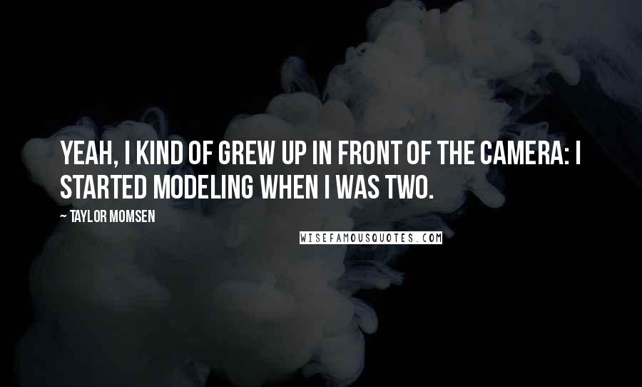 Taylor Momsen Quotes: Yeah, I kind of grew up in front of the camera: I started modeling when I was two.
