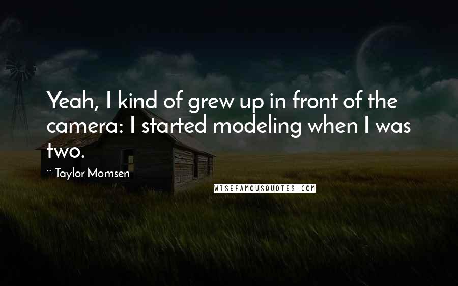 Taylor Momsen Quotes: Yeah, I kind of grew up in front of the camera: I started modeling when I was two.