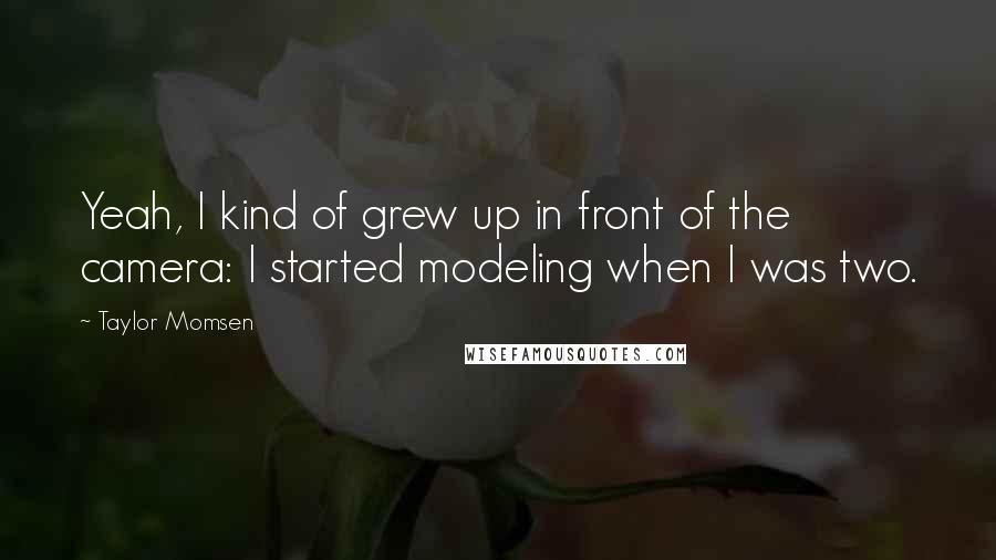 Taylor Momsen Quotes: Yeah, I kind of grew up in front of the camera: I started modeling when I was two.