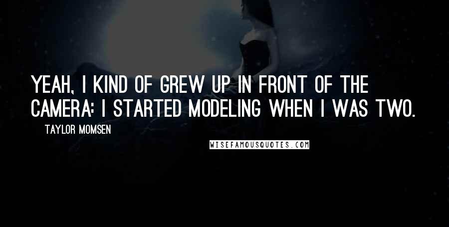 Taylor Momsen Quotes: Yeah, I kind of grew up in front of the camera: I started modeling when I was two.
