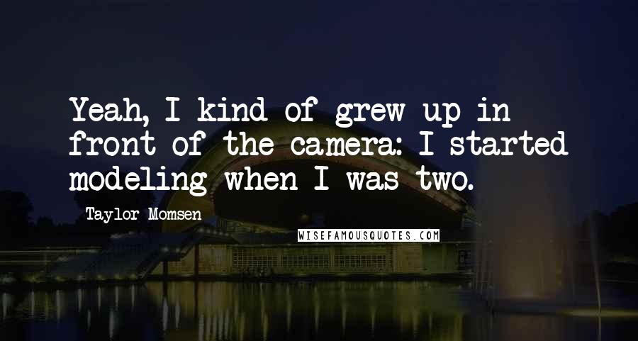 Taylor Momsen Quotes: Yeah, I kind of grew up in front of the camera: I started modeling when I was two.