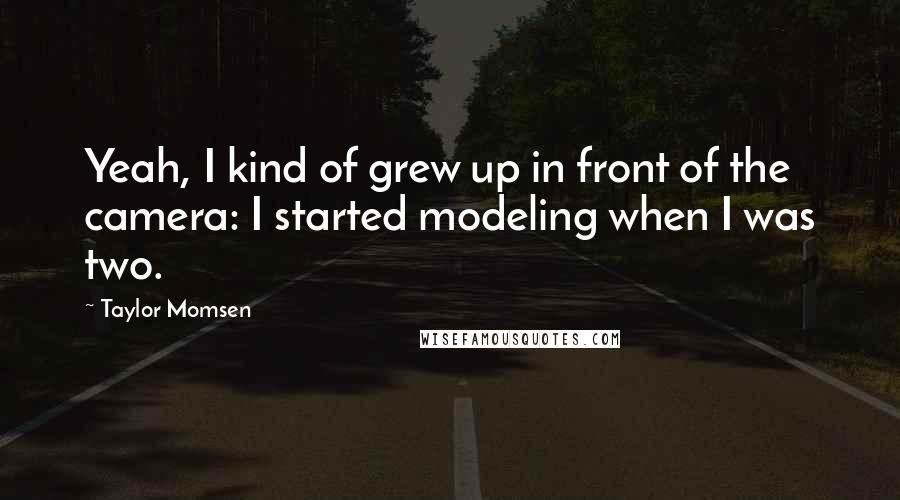 Taylor Momsen Quotes: Yeah, I kind of grew up in front of the camera: I started modeling when I was two.
