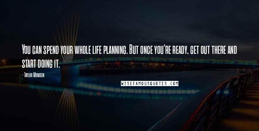 Taylor Momsen Quotes: You can spend your whole life planning. But once you're ready, get out there and start doing it.