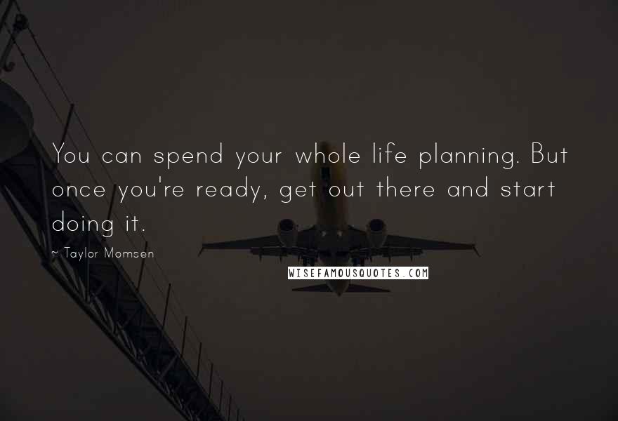 Taylor Momsen Quotes: You can spend your whole life planning. But once you're ready, get out there and start doing it.