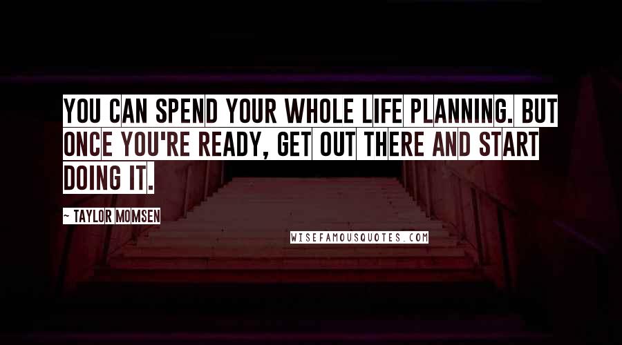 Taylor Momsen Quotes: You can spend your whole life planning. But once you're ready, get out there and start doing it.