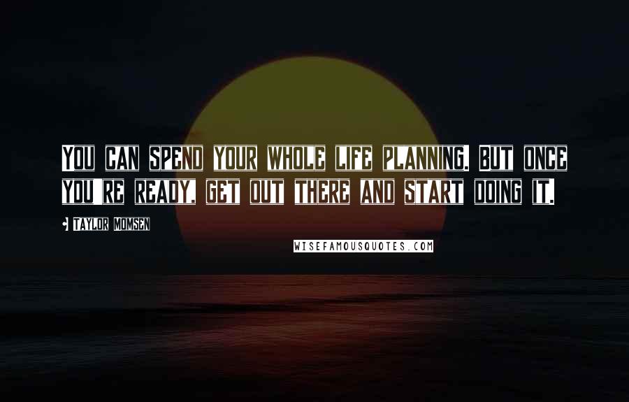 Taylor Momsen Quotes: You can spend your whole life planning. But once you're ready, get out there and start doing it.