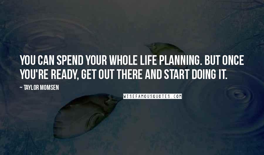 Taylor Momsen Quotes: You can spend your whole life planning. But once you're ready, get out there and start doing it.