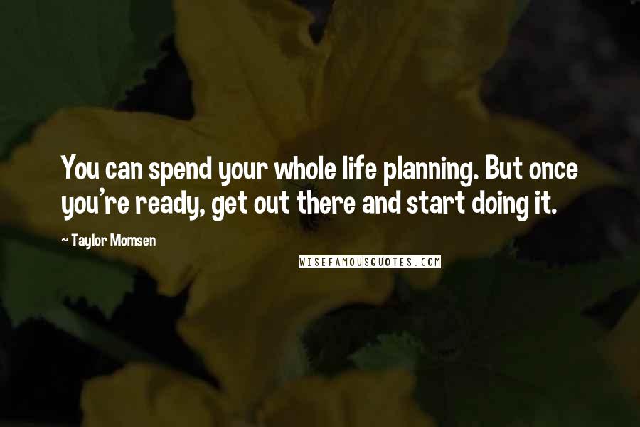 Taylor Momsen Quotes: You can spend your whole life planning. But once you're ready, get out there and start doing it.