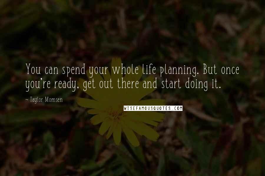 Taylor Momsen Quotes: You can spend your whole life planning. But once you're ready, get out there and start doing it.