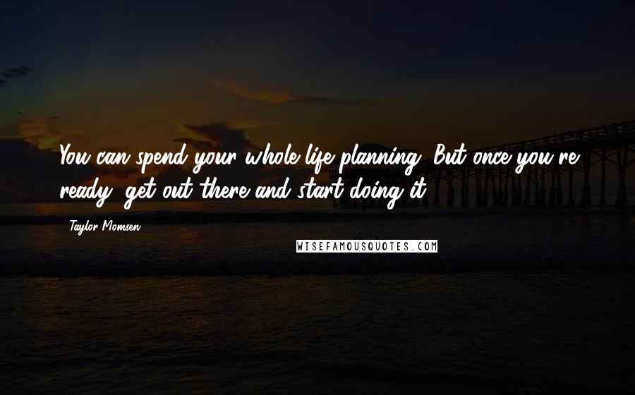 Taylor Momsen Quotes: You can spend your whole life planning. But once you're ready, get out there and start doing it.