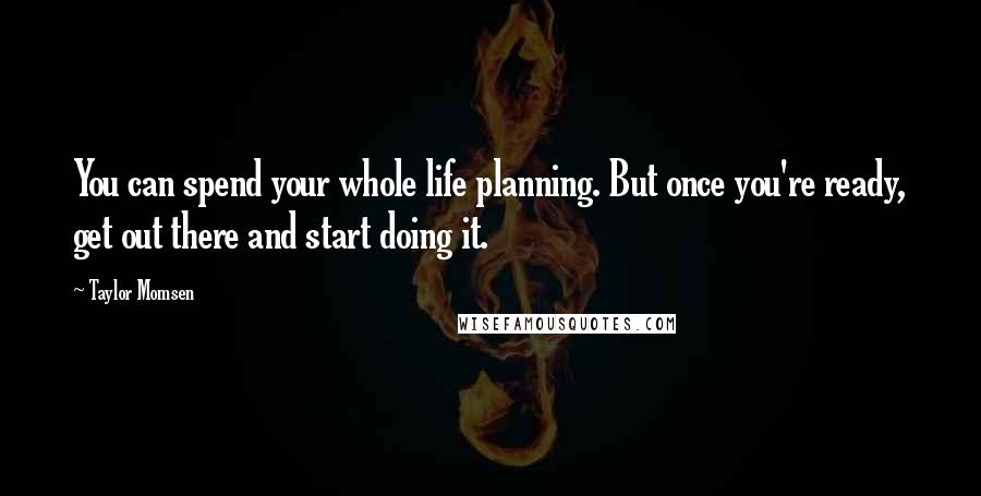 Taylor Momsen Quotes: You can spend your whole life planning. But once you're ready, get out there and start doing it.