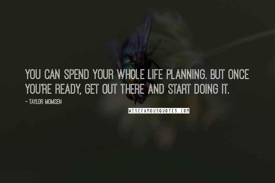 Taylor Momsen Quotes: You can spend your whole life planning. But once you're ready, get out there and start doing it.