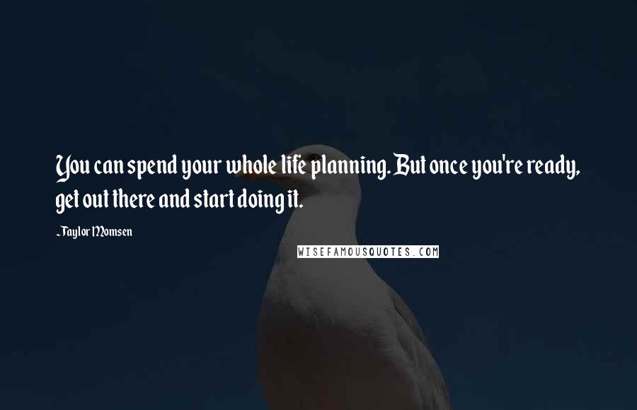 Taylor Momsen Quotes: You can spend your whole life planning. But once you're ready, get out there and start doing it.