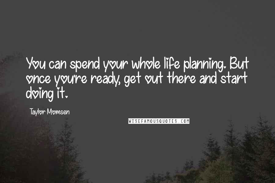 Taylor Momsen Quotes: You can spend your whole life planning. But once you're ready, get out there and start doing it.