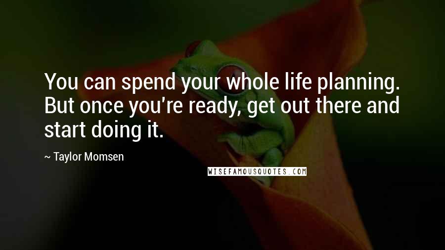 Taylor Momsen Quotes: You can spend your whole life planning. But once you're ready, get out there and start doing it.