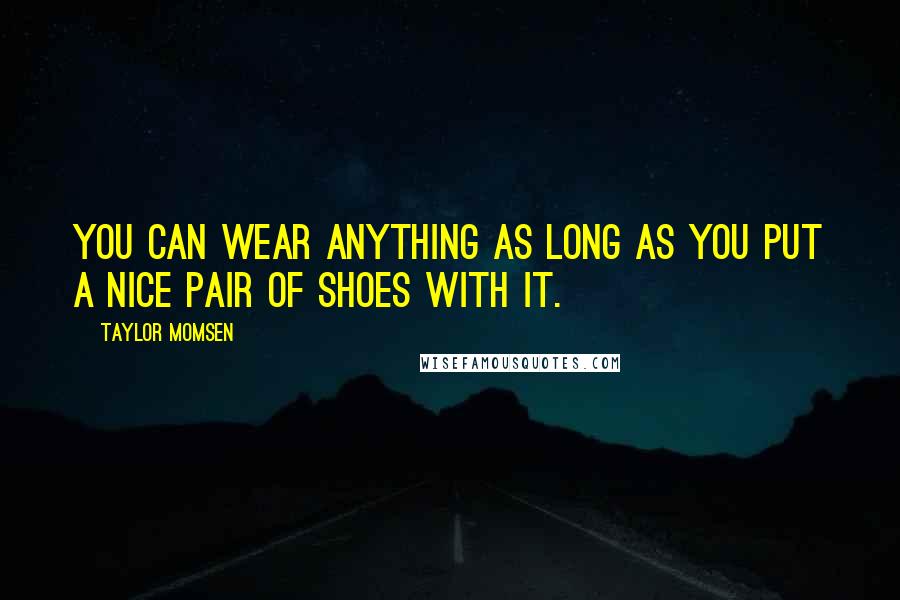 Taylor Momsen Quotes: You can wear anything as long as you put a nice pair of shoes with it.