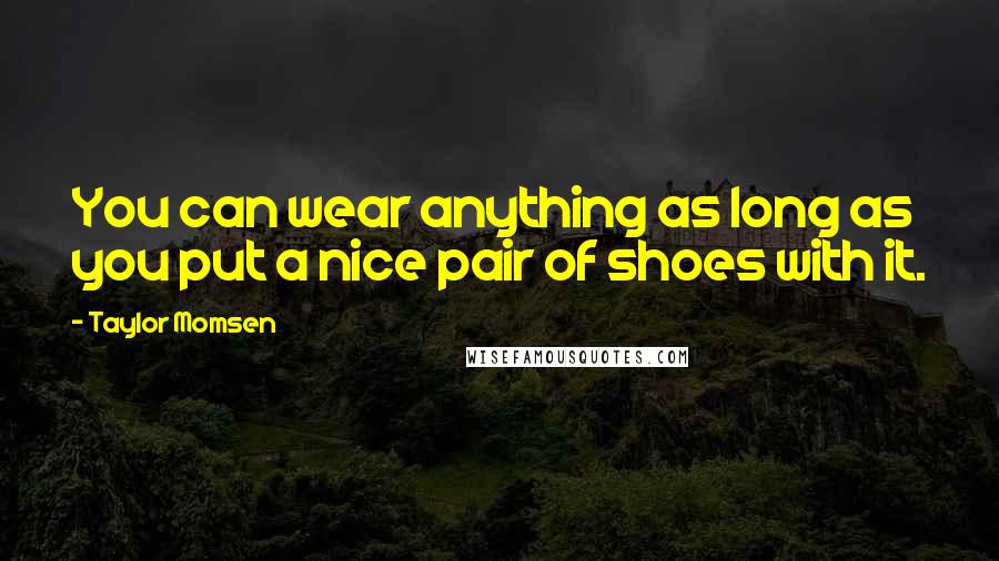 Taylor Momsen Quotes: You can wear anything as long as you put a nice pair of shoes with it.