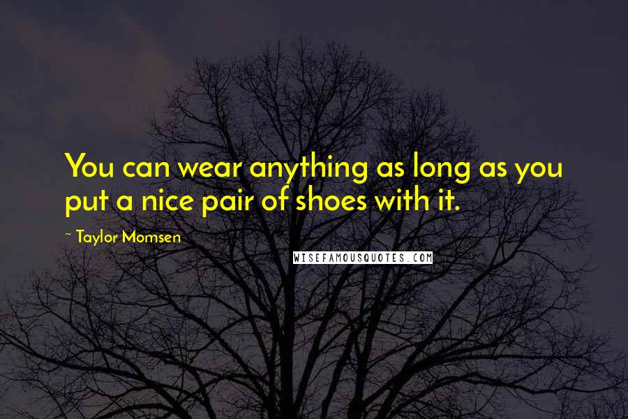 Taylor Momsen Quotes: You can wear anything as long as you put a nice pair of shoes with it.