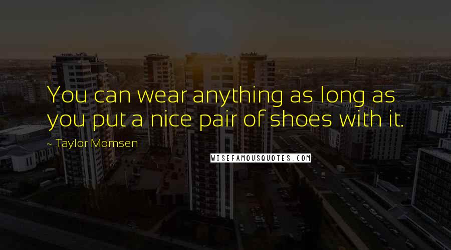 Taylor Momsen Quotes: You can wear anything as long as you put a nice pair of shoes with it.