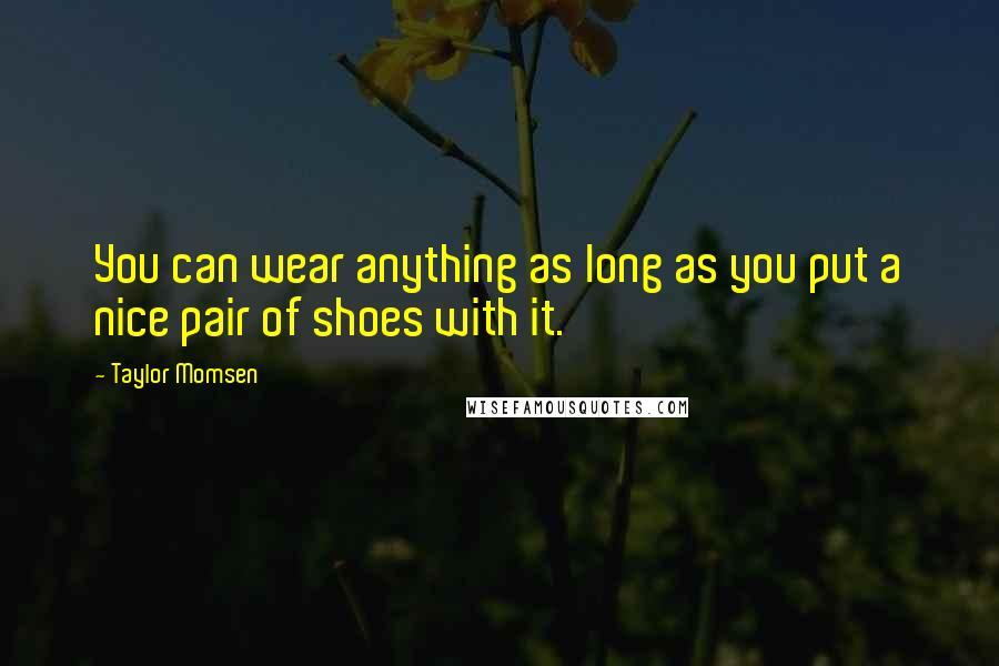 Taylor Momsen Quotes: You can wear anything as long as you put a nice pair of shoes with it.