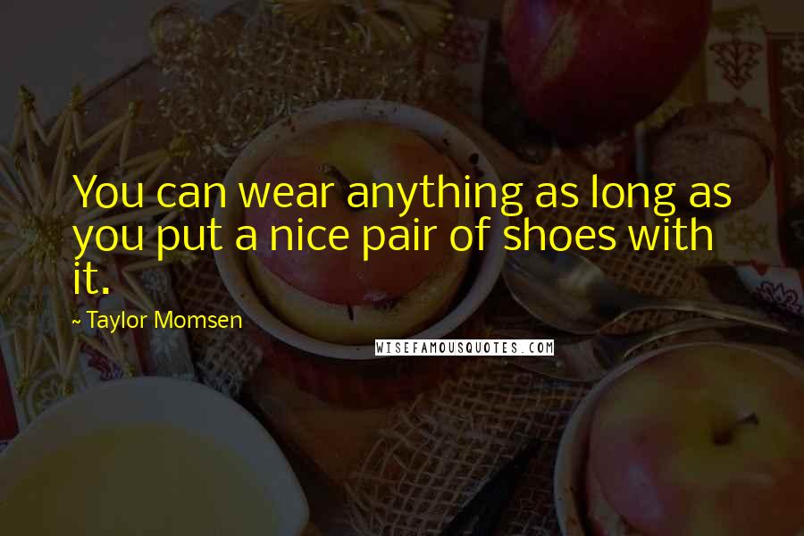 Taylor Momsen Quotes: You can wear anything as long as you put a nice pair of shoes with it.