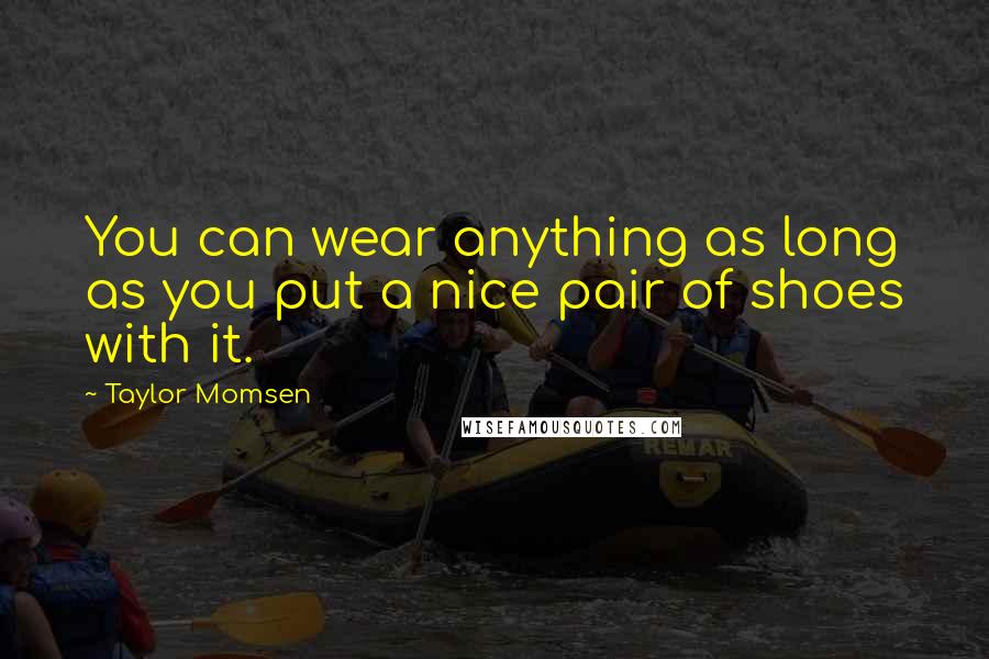 Taylor Momsen Quotes: You can wear anything as long as you put a nice pair of shoes with it.