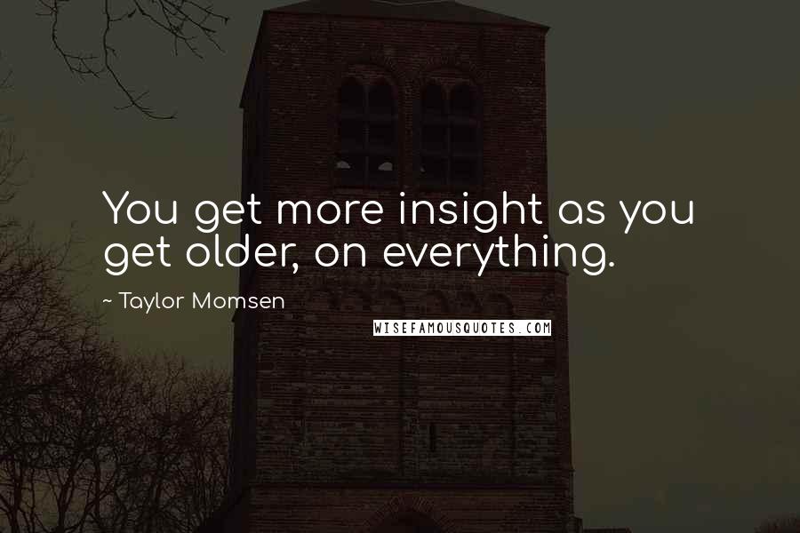 Taylor Momsen Quotes: You get more insight as you get older, on everything.