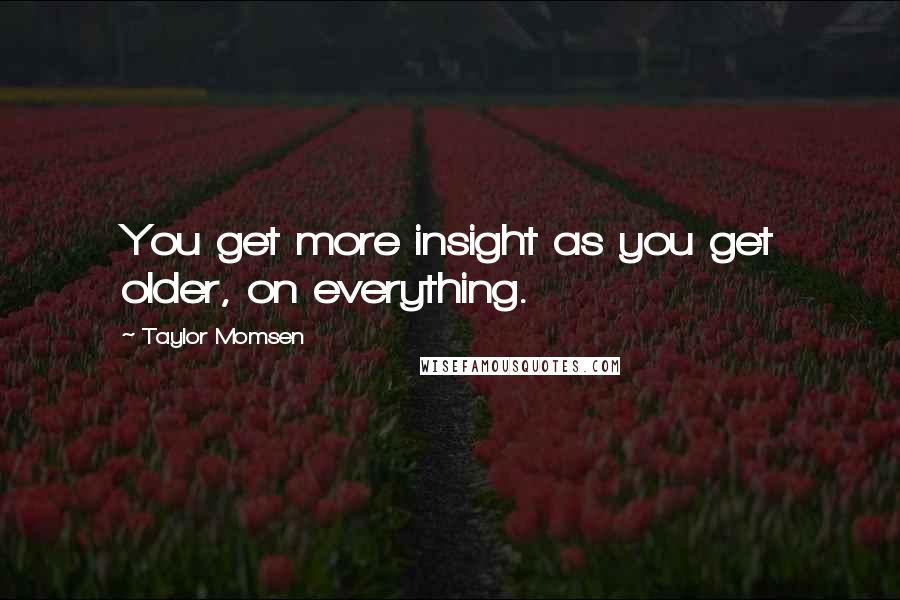 Taylor Momsen Quotes: You get more insight as you get older, on everything.