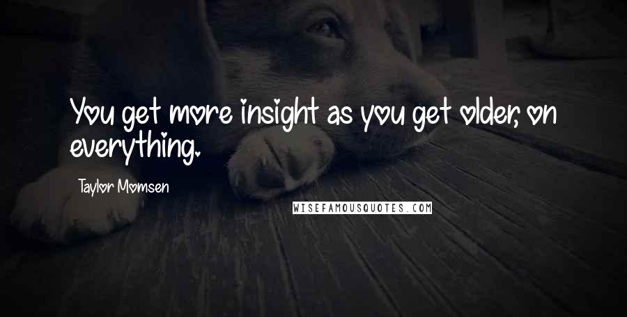 Taylor Momsen Quotes: You get more insight as you get older, on everything.