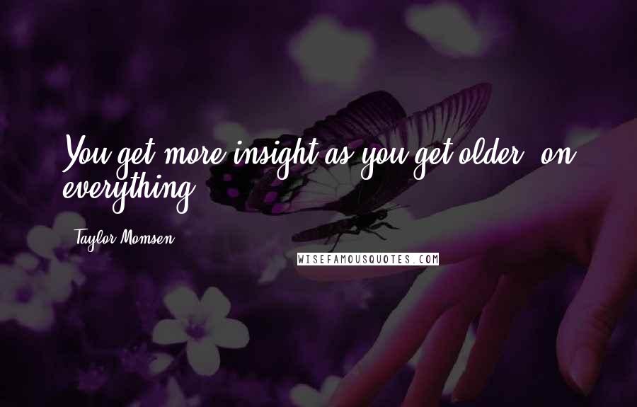 Taylor Momsen Quotes: You get more insight as you get older, on everything.