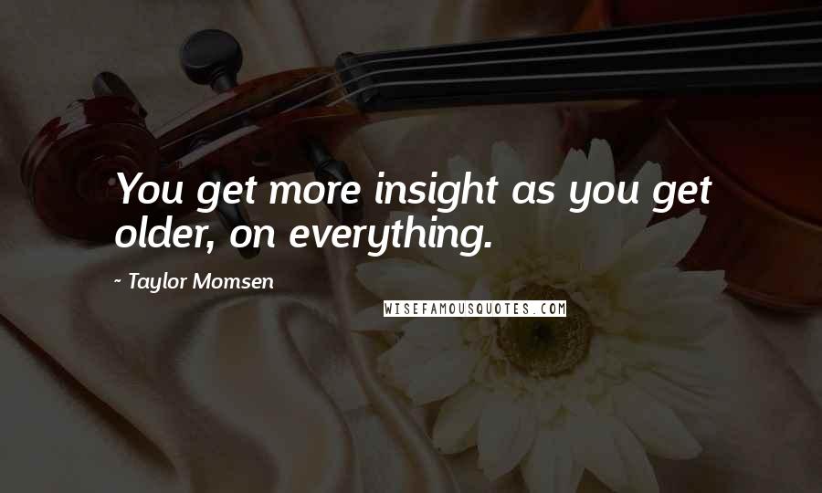 Taylor Momsen Quotes: You get more insight as you get older, on everything.