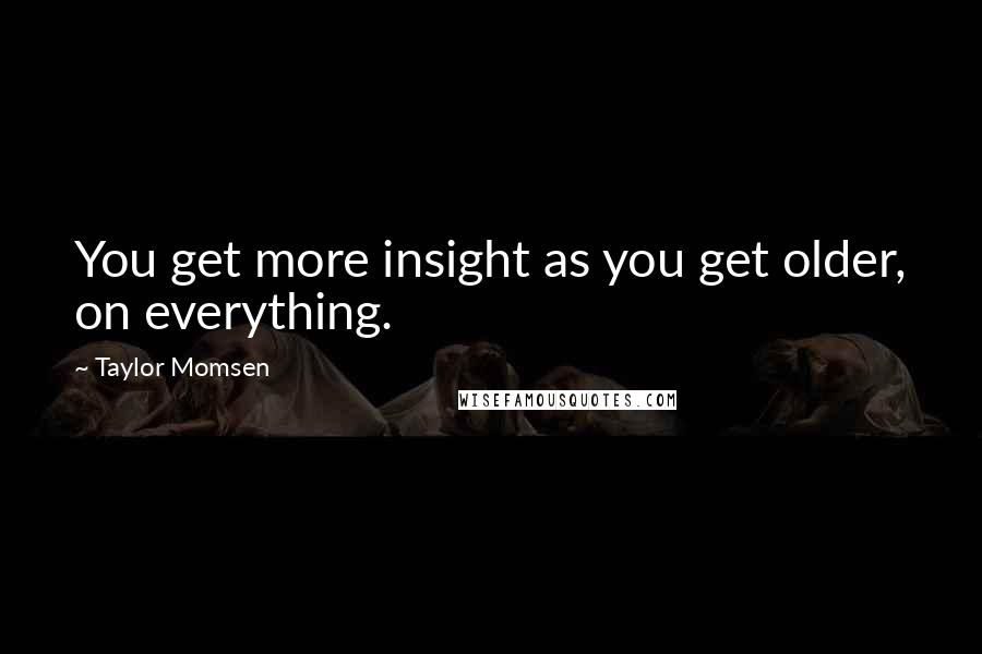 Taylor Momsen Quotes: You get more insight as you get older, on everything.